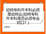 幼师专科升本科必须是幼师么(幼师专科升本科是否必须专业对口？)