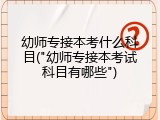 幼师专接本考什么科目("幼师专接本考试科目有哪些")
