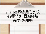 广西培养幼师的学校有哪些(广西幼师培养学校列表)