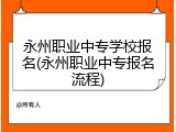 永州职业中专学校报名(永州职业中专报名流程)