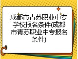 成都市青苏职业中专学校报名条件(成都市青苏职业中专报名条件)