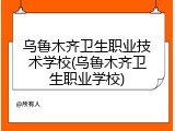 乌鲁木齐卫生职业技术学校(乌鲁木齐卫生职业学校)