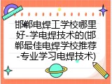 邯郸电焊工学校哪里好-学电焊技术的(邯郸最佳电焊学校推荐-专业学习电焊技术)