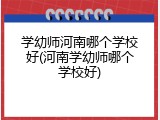 学幼师河南哪个学校好(河南学幼师哪个学校好)