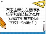 石家庄新东方厨师学校厨师的技校怎么样(石家庄新东方厨师学校评价如何？)
