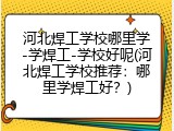 河北焊工学校哪里学-学焊工-学校好呢(河北焊工学校推荐：哪里学焊工好？)