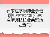 石家庄学厨师业余班厨师技校地址(石家庄厨师技校业余班地址查询)