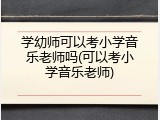 学幼师可以考小学音乐老师吗(可以考小学音乐老师)