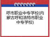 呼市职业中专学校(内蒙古呼和浩特市职业中专学校)