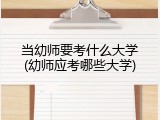 当幼师要考什么大学(幼师应考哪些大学)