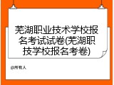 芜湖职业技术学校报名考试试卷(芜湖职技学校报名考卷)