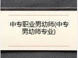 中专职业男幼师(中专男幼师专业)