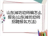 山东潍坊幼师编怎么报名(山东潍坊幼师招聘报名方法)
