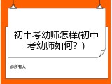 初中考幼师怎样(初中考幼师如何？)