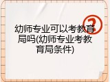 幼师专业可以考教育局吗(幼师专业考教育局条件)