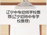 辽宁中专幼师学校推荐(辽宁幼师中专学校推荐)