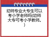 幼师专业大专生可以考小学老师吗(幼师大专可考小学教师。)
