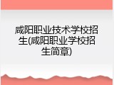 咸阳职业技术学校招生(咸阳职业学校招生简章)