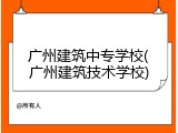 广州建筑中专学校(广州建筑技术学校)