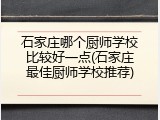 石家庄哪个厨师学校比较好一点(石家庄最佳厨师学校推荐)