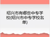 绍兴市有哪些中专学校(绍兴市中专学校名单)