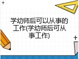 学幼师后可以从事的工作(学幼师后可从事工作)