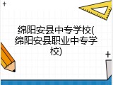 绵阳安县中专学校(绵阳安县职业中专学校)