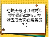幼师大专可以当高铁乘务员吗(幼师大专能否成为高铁乘务员？)