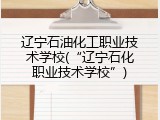 辽宁石油化工职业技术学校(“辽宁石化职业技术学校”)