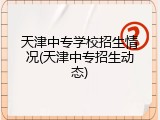 天津中专学校招生情况(天津中专招生动态)
