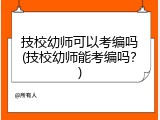 技校幼师可以考编吗(技校幼师能考编吗？)