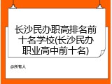 长沙民办职高排名前十名学校(长沙民办职业高中前十名)