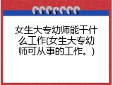 女生大专幼师能干什么工作(女生大专幼师可从事的工作。)