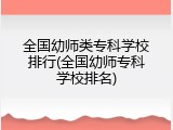 全国幼师类专科学校排行(全国幼师专科学校排名)