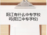 阳江有什么中专学校吗(阳江中专学校)