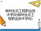 柳州生态工程职业技术学校(柳州生态工程职业技术学校)