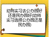 幼师实习去公办园好还是民办园好(幼师实习选择公办园还是民办园)