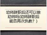 幼师辞职后还可以做幼师吗(幼师辞职后能否再次执教？)