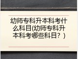 幼师专科升本科考什么科目(幼师专科升本科考哪些科目？)