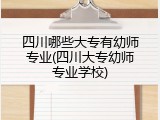 四川哪些大专有幼师专业(四川大专幼师专业学校)