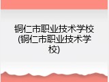铜仁市职业技术学校(铜仁市职业技术学校)