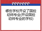 哪些学校开设了国控幼师专业(开设国控幼师专业的学校)