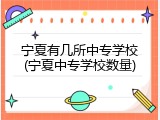 宁夏有几所中专学校(宁夏中专学校数量)