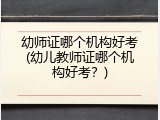 幼师证哪个机构好考(幼儿教师证哪个机构好考？)