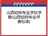 山西幼师专业学校学费(山西幼师专业学费标准)