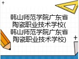 韩山师范学院广东省陶瓷职业技术学校(韩山师范学院广东省陶瓷职业技术学校)