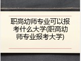职高幼师专业可以报考什么大学(职高幼师专业报考大学)