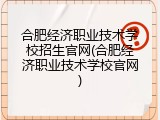 合肥经济职业技术学校招生官网(合肥经济职业技术学校官网)