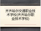 齐齐哈尔交通职业技术学校(齐齐哈尔职业技术学校)