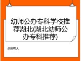 幼师公办专科学校推荐湖北(湖北幼师公办专科推荐)